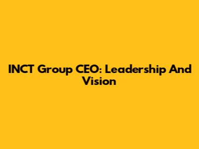 INCT Group CEO: Leadership And Vision