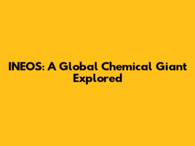 INEOS: A Global Chemical Giant Explored