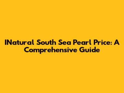 INatural South Sea Pearl Price: A Comprehensive Guide