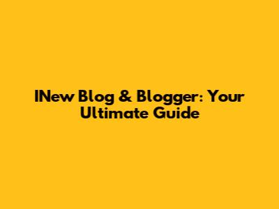 INew Blog & Blogger: Your Ultimate Guide