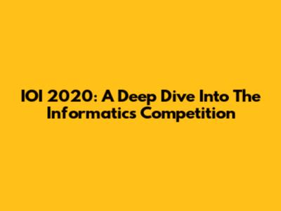 IOI 2020: A Deep Dive Into The Informatics Competition