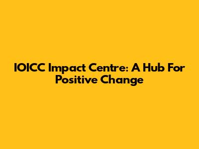 IOICC Impact Centre: A Hub For Positive Change