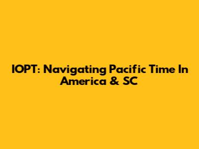 IOPT: Navigating Pacific Time In America & SC