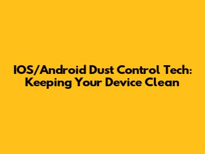 IOS/Android Dust Control Tech: Keeping Your Device Clean