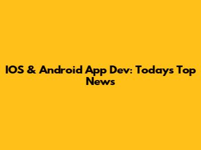 IOS & Android App Dev: Today's Top News