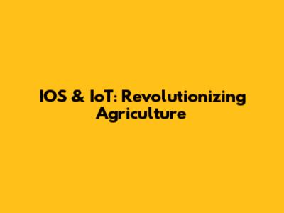 IOS & IoT: Revolutionizing Agriculture