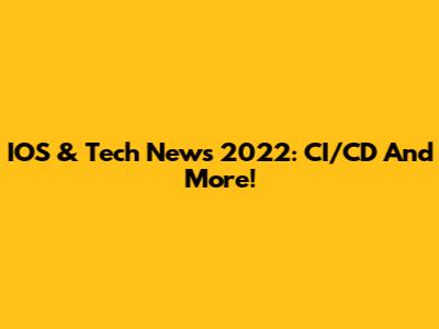 IOS & Tech News 2022: CI/CD And More!