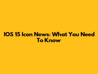 IOS 15 Icon News: What You Need To Know