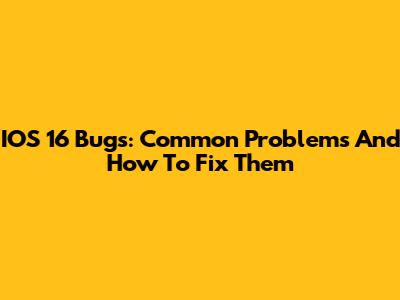 IOS 16 Bugs: Common Problems And How To Fix Them