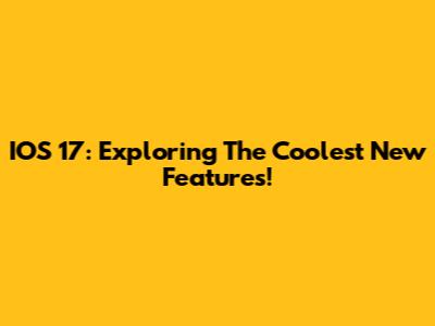 IOS 17: Exploring The Coolest New Features!