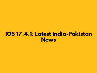 IOS 17.4.1: Latest India-Pakistan News