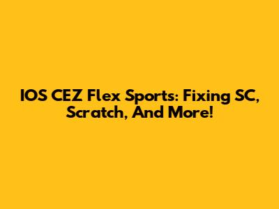 IOS CEZ Flex Sports: Fixing SC, Scratch, And More!
