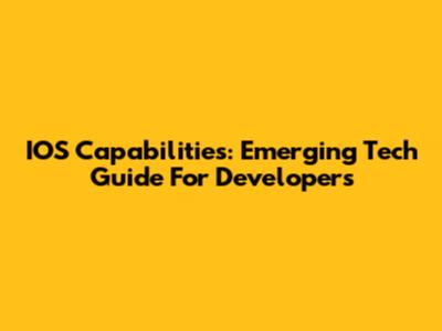 IOS Capabilities: Emerging Tech Guide For Developers