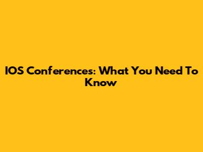 IOS Conferences: What You Need To Know