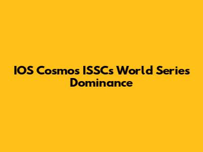 IOS Cosmos ISSC's World Series Dominance