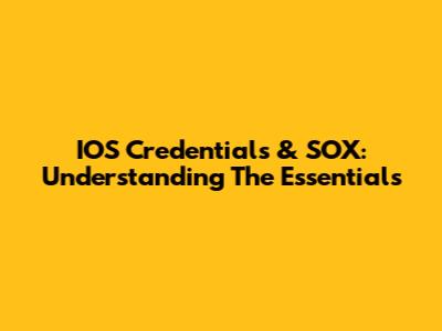 IOS Credentials & SOX: Understanding The Essentials
