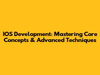 IOS Development: Mastering Core Concepts & Advanced Techniques