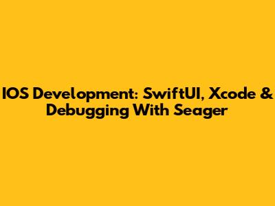 IOS Development: SwiftUI, Xcode & Debugging With Seager