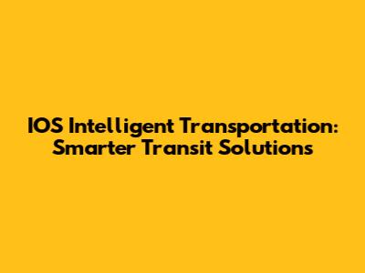 IOS Intelligent Transportation: Smarter Transit Solutions