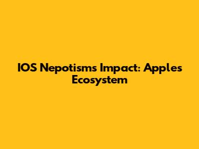 IOS Nepotism's Impact: Apple's Ecosystem