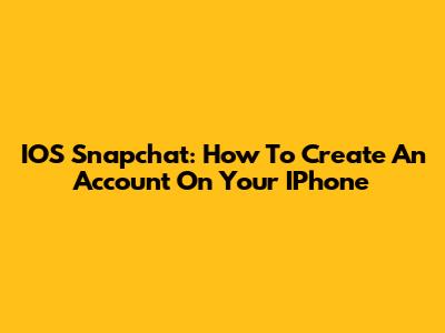IOS Snapchat: How To Create An Account On Your IPhone