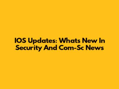 IOS Updates: What's New In Security And Com-Sc News