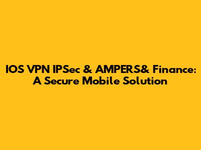 IOS VPN IPSec & AMPERS& Finance: A Secure Mobile Solution