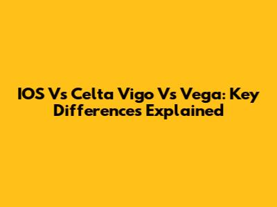 IOS Vs Celta Vigo Vs Vega: Key Differences Explained