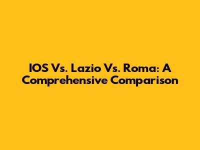 IOS Vs. Lazio Vs. Roma: A Comprehensive Comparison