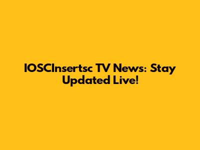 IOSCInsertsc TV News: Stay Updated Live!
