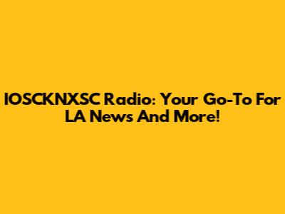 IOSCKNXSC Radio: Your Go-To For LA News And More!