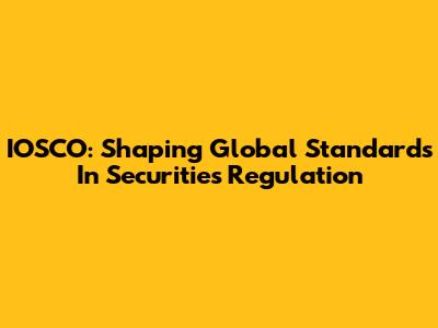 IOSCO: Shaping Global Standards In Securities Regulation