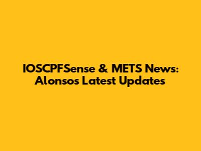 IOSCPFSense & METS News: Alonso's Latest Updates