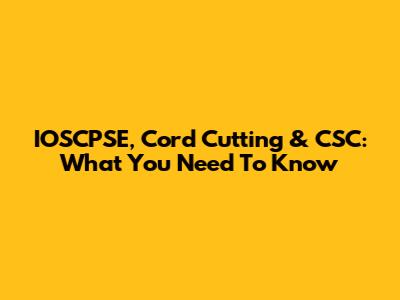 IOSCPSE, Cord Cutting & CSC: What You Need To Know