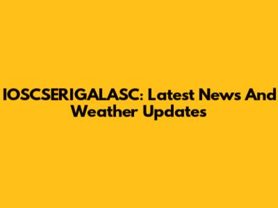 IOSCSERIGALASC: Latest News And Weather Updates