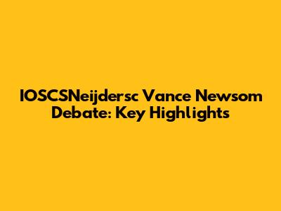 IOSCSNeijdersc Vance Newsom Debate: Key Highlights