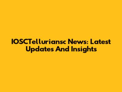 IOSCTelluriansc News: Latest Updates And Insights