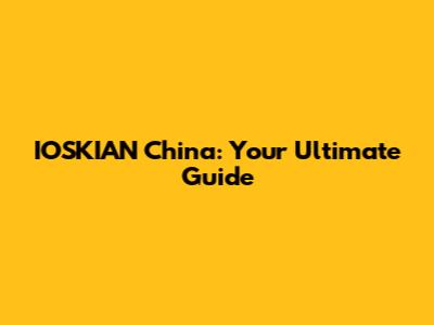 IOSKIAN China: Your Ultimate Guide