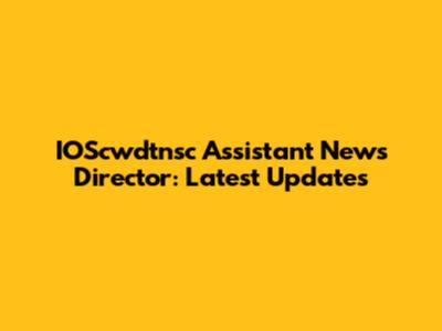 IOScwdtnsc Assistant News Director: Latest Updates