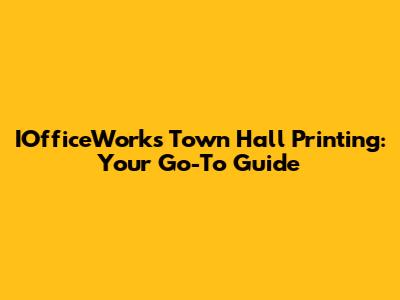 IOfficeWorks Town Hall Printing: Your Go-To Guide