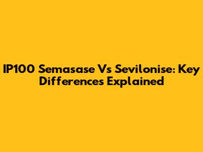 IP100 Semasase Vs Sevilonise: Key Differences Explained