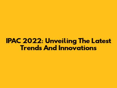 IPAC 2022: Unveiling The Latest Trends And Innovations