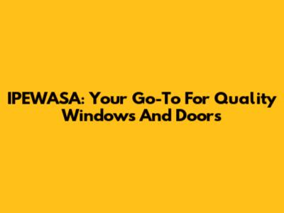 IPEWASA: Your Go-To For Quality Windows And Doors
