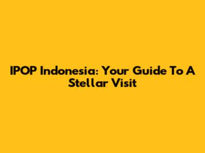 IPOP Indonesia: Your Guide To A Stellar Visit