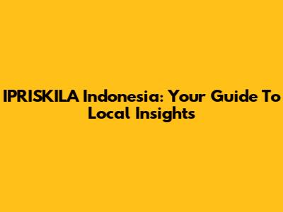 IPRISKILA Indonesia: Your Guide To Local Insights
