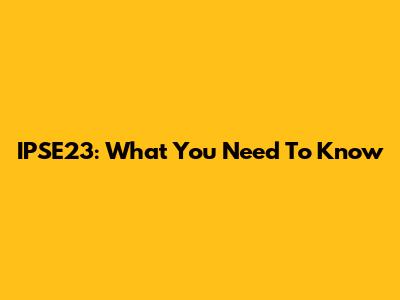 IPSE23: What You Need To Know