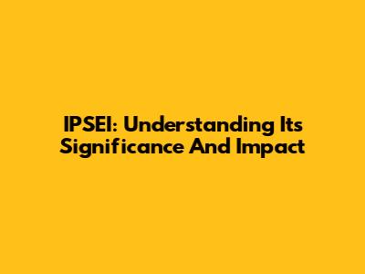 IPSEI: Understanding Its Significance And Impact