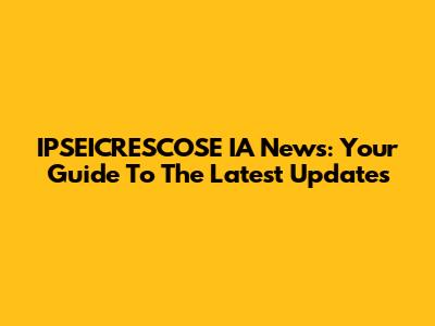 IPSEICRESCOSE IA News: Your Guide To The Latest Updates