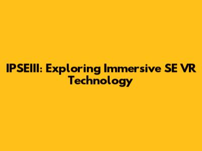 IPSEIII: Exploring Immersive SE VR Technology