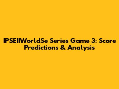 IPSEIIWorldSe Series Game 3: Score Predictions & Analysis
